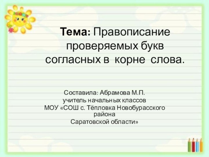 Тема: Правописание проверяемых букв согласных в корне слова.  Составила: Абрамова М.П.учитель