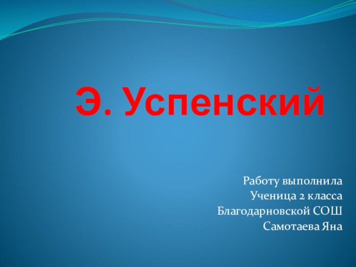 Э. УспенскийРаботу выполнила Ученица 2 классаБлагодарновской СОШСамотаева Яна