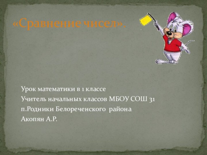 «Сравнение чисел».Урок математики в 1 классеУчитель начальных классов МБОУ СОШ 31п.Родники Белореченского районаАкопян А.Р.