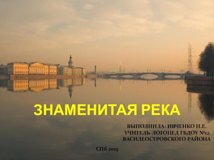 ЗНАМЕНИТАЯ РЕКАСПб 2015ВЫПОЛНИЛА: ИВЧЕНКО Н.Е.УЧИТЕЛЬ-ЛОГОПЕД ГБДОУ №12ВАСИЛЕОСТРОВСКОГО РАЙОНА