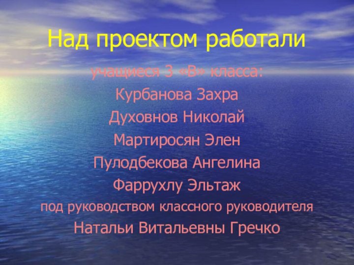 Над проектом работалиучащиеся 3 «В» класса:Курбанова ЗахраДуховнов НиколайМартиросян ЭленПулодбекова АнгелинаФаррухлу Эльтажпод руководством классного руководителяНатальи Витальевны Гречко