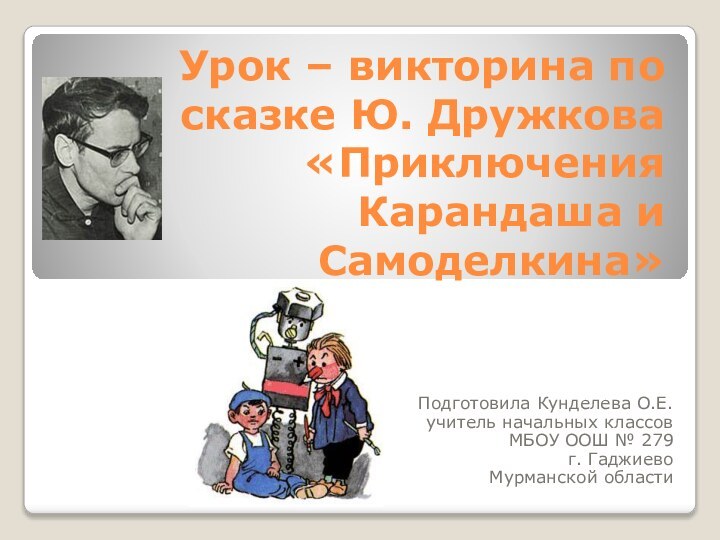 Урок – викторина по сказке Ю. Дружкова «Приключения Карандаша и Самоделкина»Подготовила Кунделева