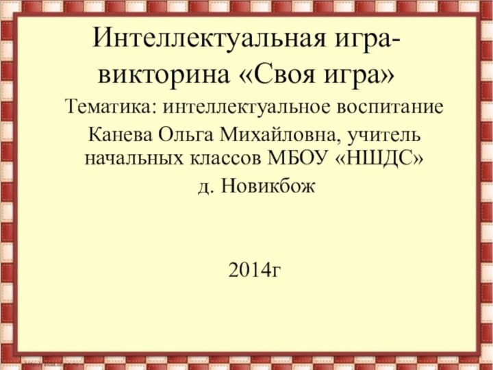 Интеллектуальная игра-викторина «Своя игра»Тематика: интеллектуальное воспитание Канева Ольга Михайловна, учитель начальных классов МБОУ «НШДС» д. Новикбож2014г