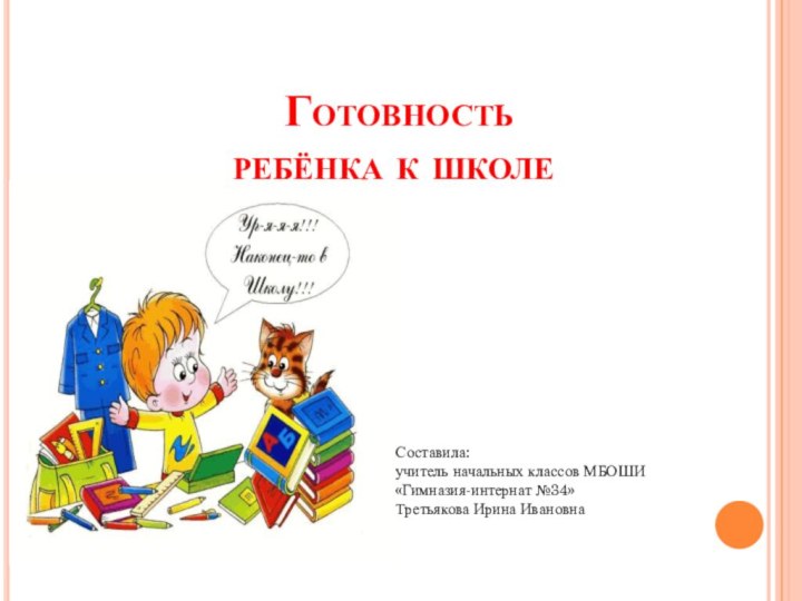 Готовность  ребёнка к школе Составила:учитель начальных классов МБОШИ «Гимназия-интернат №34»Третьякова Ирина Ивановна