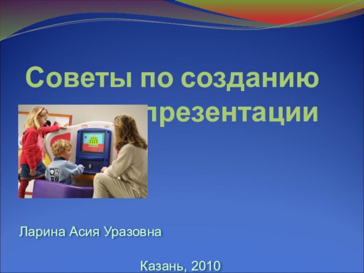 Советы по созданию презентацииЛарина Асия УразовнаКазань, 2010