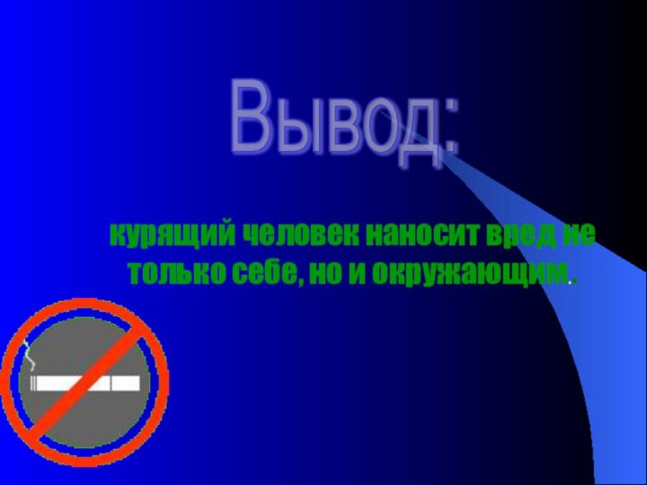 курящий человек наносит вред не только себе, но и окружающим..Вывод: