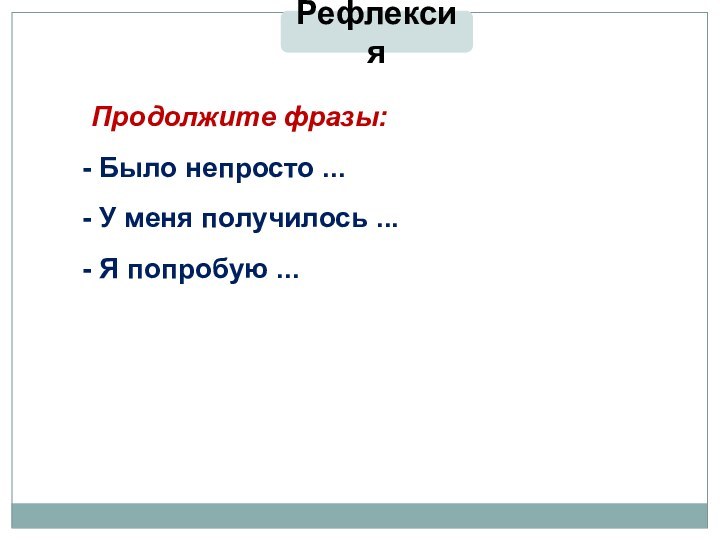 Продолжите фразы: Было непросто ... У меня получилось ... Я попробую ...Рефлексия