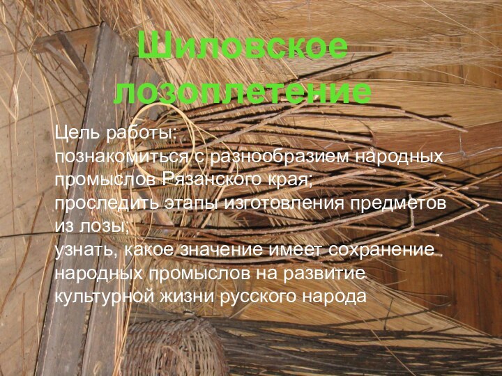 Шиловское лозоплетениеЦель работы:познакомиться с разнообразием народных промыслов Рязанского края;проследить этапы изготовления предметов