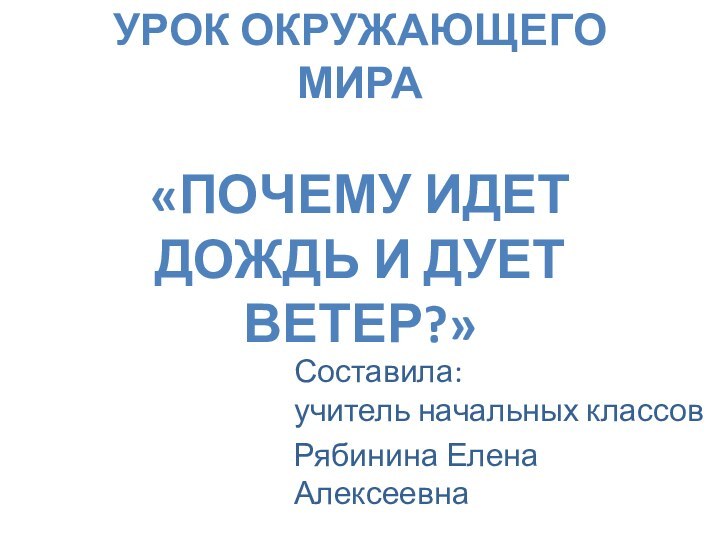 УРОК ОКРУЖАЮЩЕГО МИРА  «ПОЧЕМУ ИДЕТ ДОЖДЬ И ДУЕТ ВЕТЕР?»  Составила: