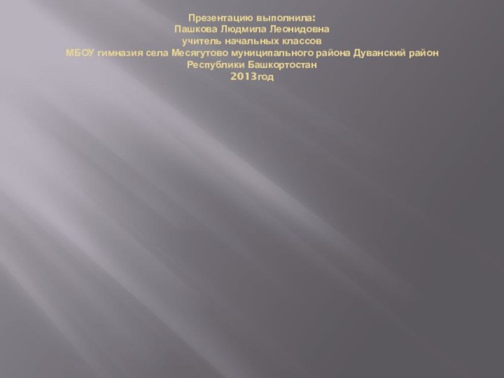 Презентацию выполнила: Пашкова Людмила Леонидовна учитель начальных классов МБОУ гимназия села Месягутово