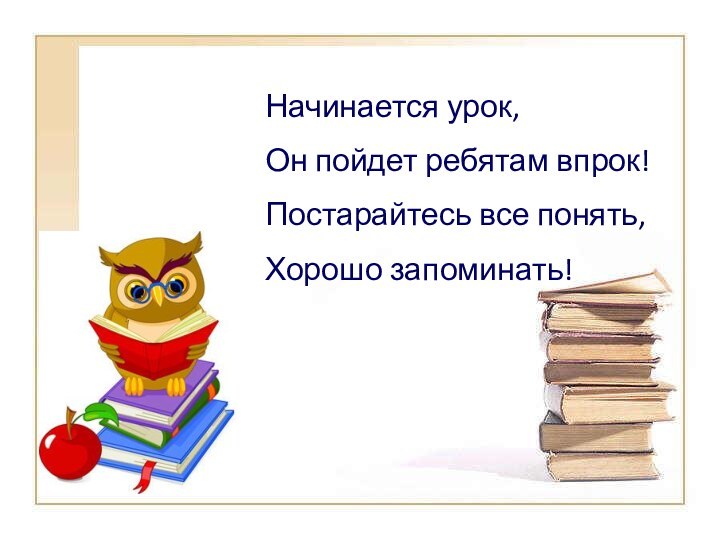 Начинается урок,Он пойдет ребятам впрок!Постарайтесь все понять,Хорошо запоминать!