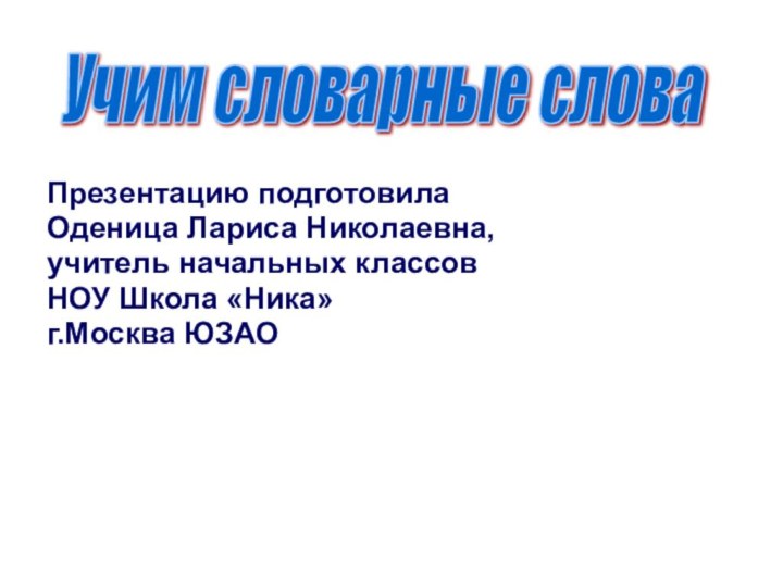 Презентацию подготовила Оденица Лариса Николаевна, учитель начальных классов НОУ Школа «Ника»г.Москва ЮЗАОУчим словарные слова