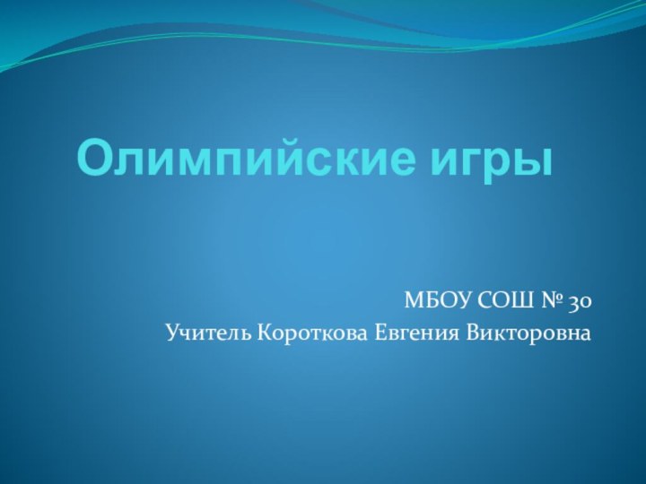 Олимпийские игрыМБОУ СОШ № 30Учитель Короткова Евгения Викторовна