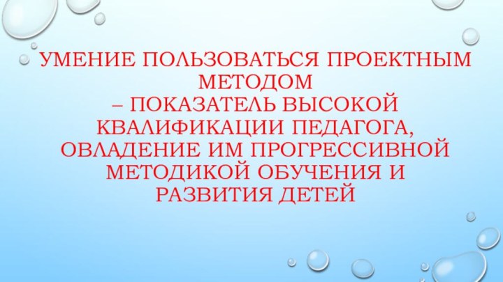 Умение пользоваться проектным методом  – показатель высокой квалификации педагога, овладение им