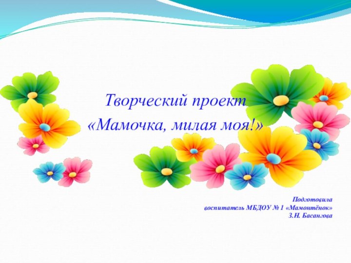 Подготовила  воспитатель МБДОУ № 1 «Мамонтёнок» З.Н. БасанговаТворческий проект «Мамочка, милая моя!»