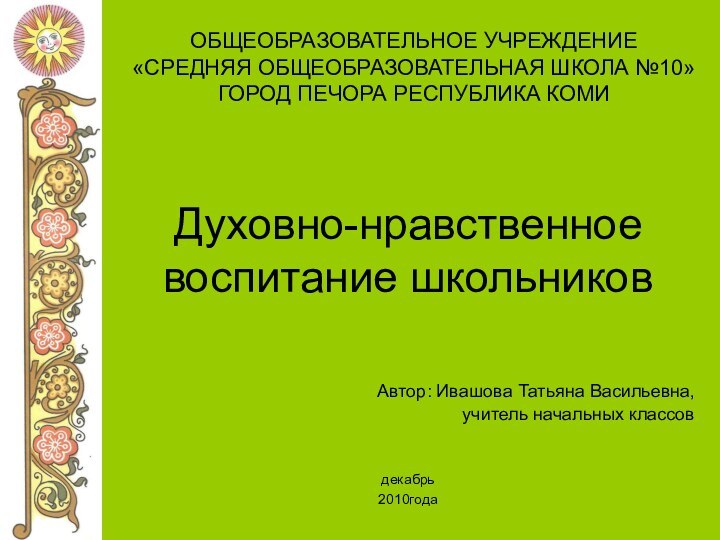 ОБЩЕОБРАЗОВАТЕЛЬНОЕ УЧРЕЖДЕНИЕ «СРЕДНЯЯ ОБЩЕОБРАЗОВАТЕЛЬНАЯ ШКОЛА №10» ГОРОД ПЕЧОРА РЕСПУБЛИКА КОМИАвтор: Ивашова Татьяна