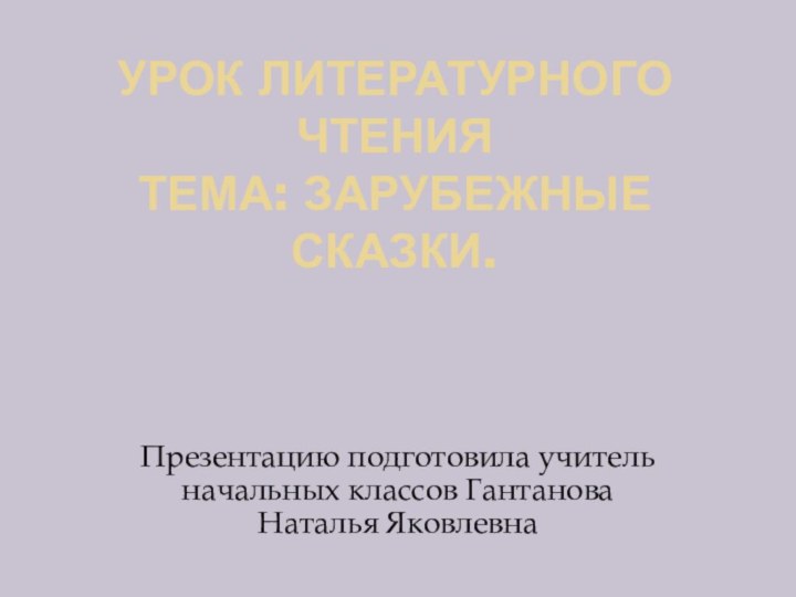 Урок литературного чтения Тема: Зарубежные сказки.Презентацию подготовила учитель начальных классов Гантанова Наталья Яковлевна