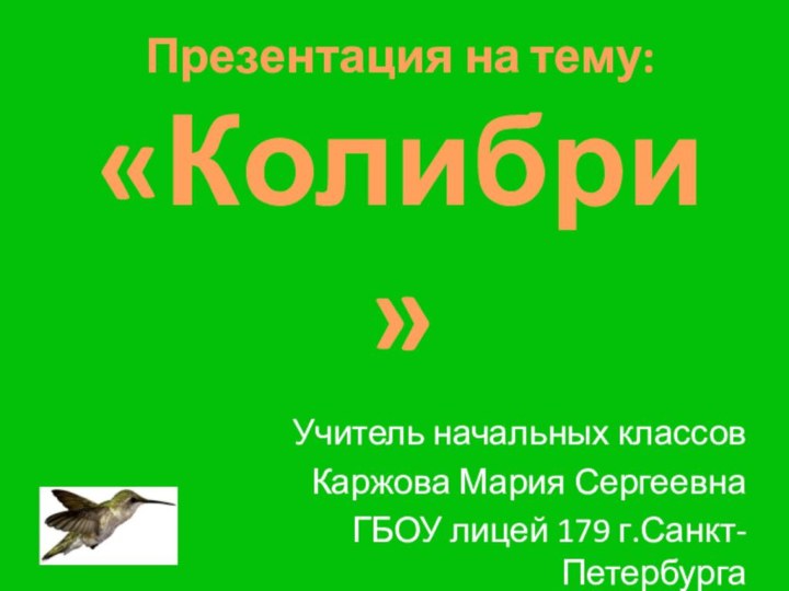 Презентация на тему: «Колибри»Учитель начальных классовКаржова Мария СергеевнаГБОУ лицей 179 г.Санкт-Петербурга