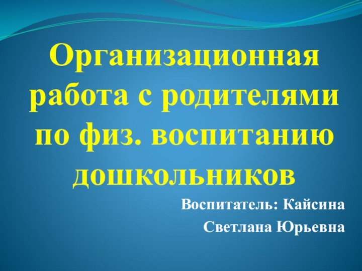 Организационная работа с родителями по физ. воспитанию дошкольниковВоспитатель: Кайсина Светлана Юрьевна