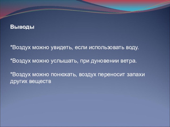 Выводы*Воздух можно увидеть, если использовать воду.*Воздух можно услышать, при дуновении ветра.*Воздух можно