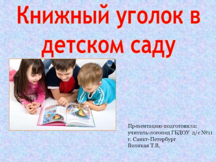 Книжный уголок в  детском саду Презентацию подготовила:учитель-логопед ГБДОУ д/с №11г. Санкт-ПетербургВеликая Т.В.