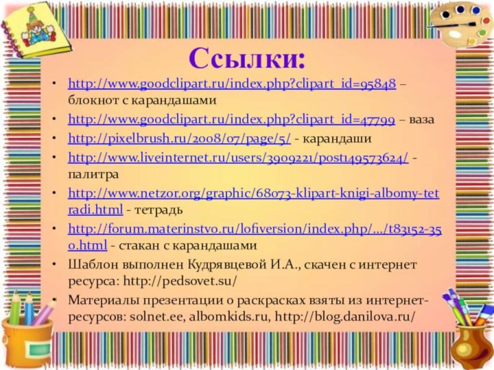 Ссылки:http://www.goodclipart.ru/index.php?clipart_id=95848 – блокнот с карандашамиhttp://www.goodclipart.ru/index.php?clipart_id=47799 – вазаhttp://pixelbrush.ru/2008/07/page/5/ - карандашиhttp://www.liveinternet.ru/users/3909221/post149573624/ - палитраhttp://www.netzor.org/graphic/68073-klipart-knigi-albomy-tetradi.html -