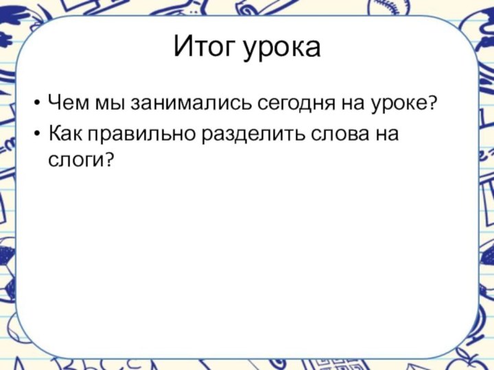 Итог урокаЧем мы занимались сегодня на уроке?Как правильно разделить слова на слоги?