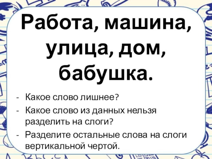 Работа, машина, улица, дом, бабушка.Какое слово лишнее?Какое слово из данных нельзя разделить