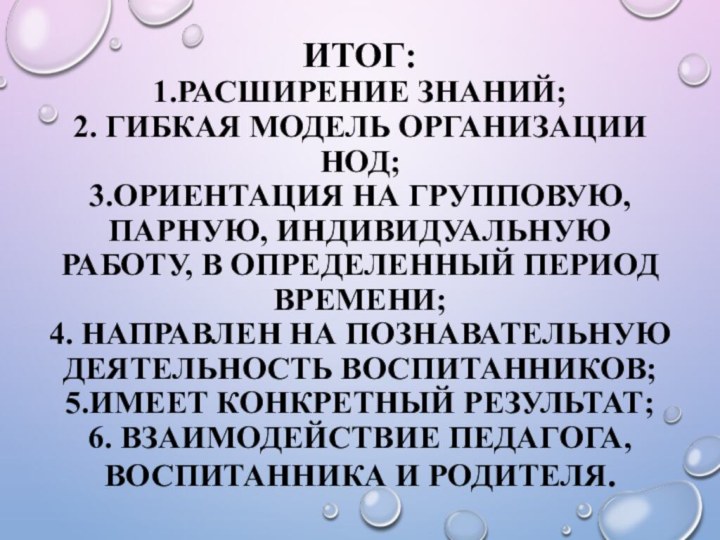 Итог: 1.Расширение знаний; 2. Гибкая модель организации НОД; 3.Ориентация на групповую, парную,