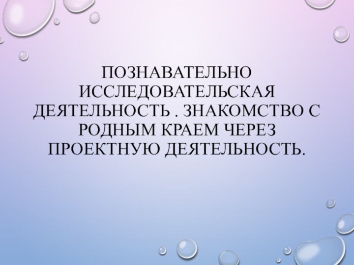 Познавательно исследовательская деятельность . Знакомство с Родным краем через проектную деятельность.