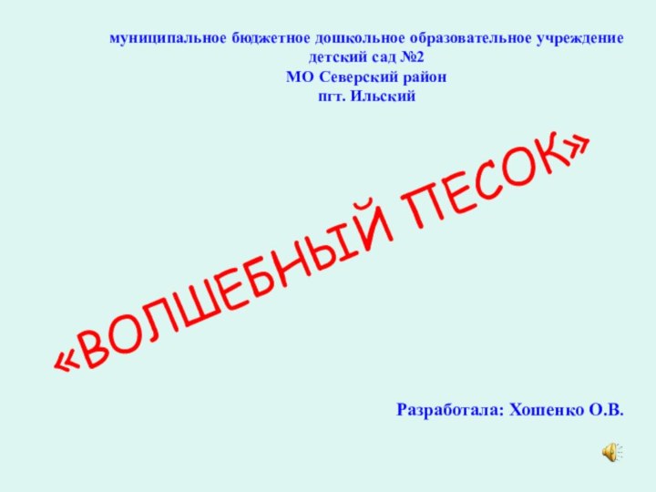 «ВОЛШЕБНЫЙ ПЕСОК»Разработала: Хошенко О.В. муниципальное бюджетное дошкольное образовательное учреждение детский сад