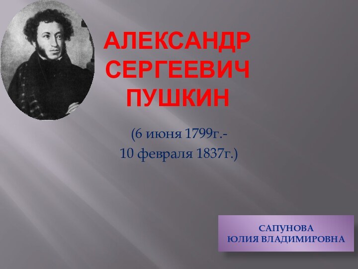 Александр сергеевич пушкин(6 июня 1799г.-10 февраля 1837г.)Сапунова Юлия Владимировна