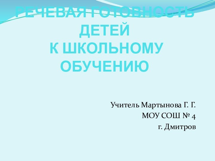 РЕЧЕВАЯ ГОТОВНОСТЬ ДЕТЕЙ  К ШКОЛЬНОМУ ОБУЧЕНИЮУчитель Мартынова Г. Г.МОУ СОШ № 4 г. Дмитров