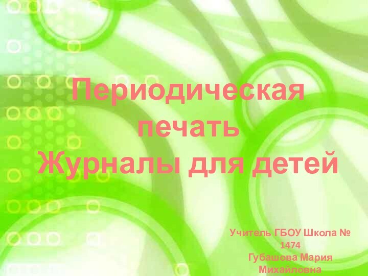 Периодическая печатьЖурналы для детейУчитель ГБОУ Школа № 1474 Губашова Мария МихайловнаГ.Москва