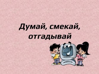 Думай, смекай, отгадывай презентация к уроку по информатике (4 класс) по теме