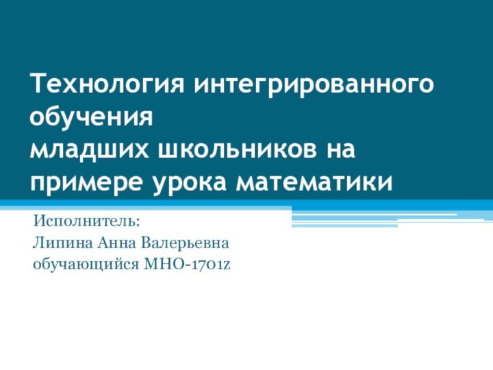 Технология интегрированного обучения  младших школьников на примере урока математикиИсполнитель:Липина Анна Валерьевнаобучающийся МНО-1701z