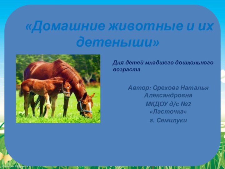 «Домашние животные и их детеныши»Автор: Орехова Наталья АлександровнаМКДОУ д/с №2 «Ласточка»г. СемилукиДля детей младшего дошкольного возраста