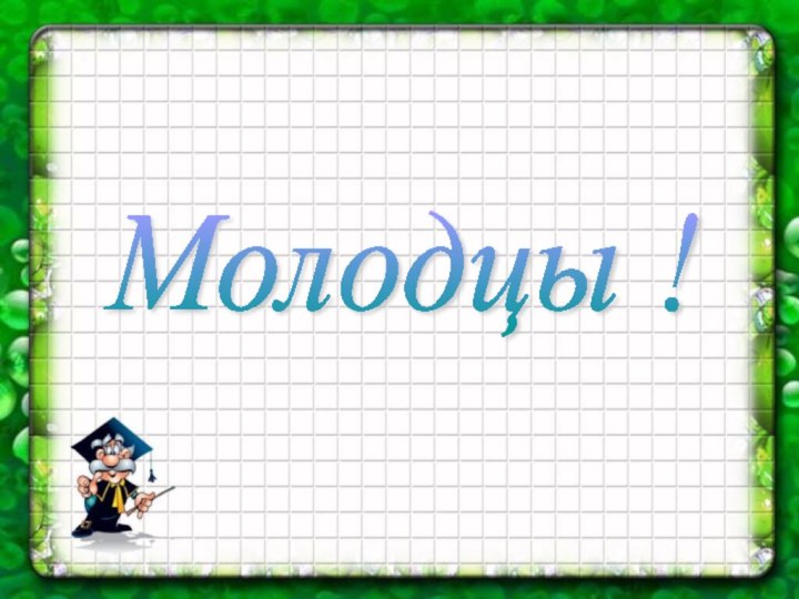 Молодцы !