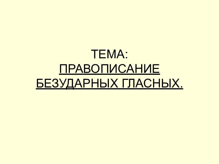 ТЕМА: ПРАВОПИСАНИЕ БЕЗУДАРНЫХ ГЛАСНЫХ.