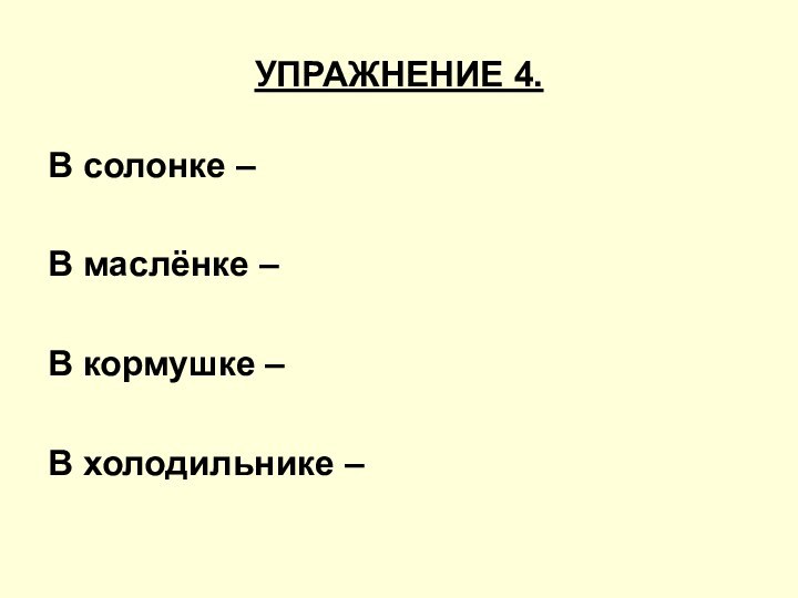 УПРАЖНЕНИЕ 4.В солонке – В маслёнке – В кормушке – В холодильнике –