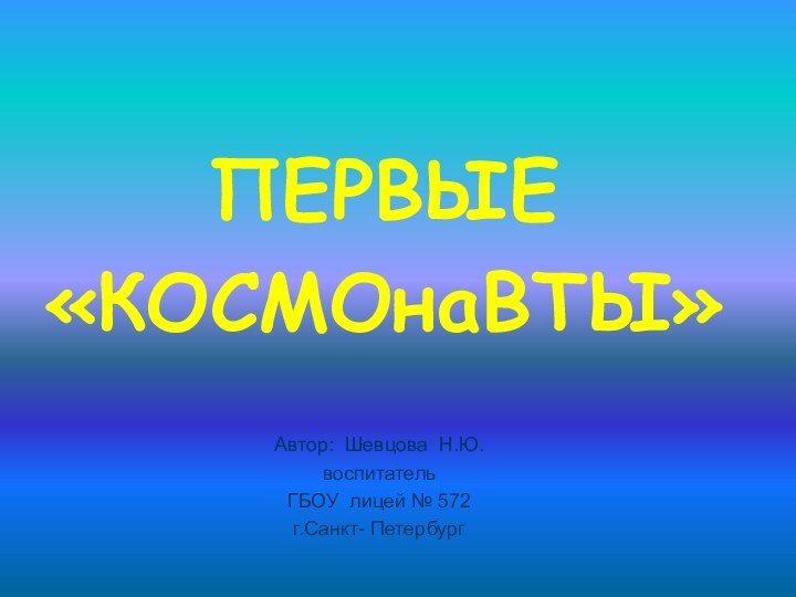 ПЕРВЫЕ «КОСМОнаВТЫ»Автор: Шевцова Н.Ю.воспитательГБОУ лицей № 572г.Санкт- Петербург