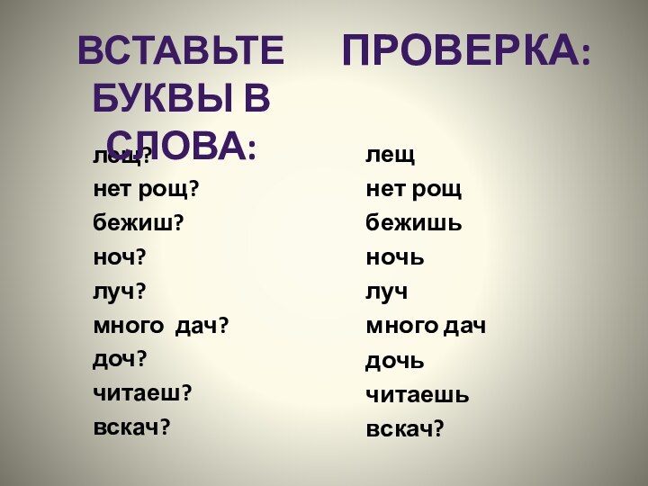 лещ?нет рощ? бежиш? ноч?луч? много дач?доч? читаеш? вскач?Вставьте буквы в слова:Проверка:лещ нет