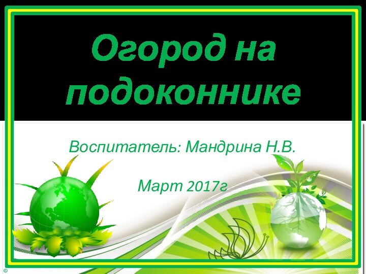 Воспитатель: Мандрина Н.В.Март 2017гОгород на подоконнике