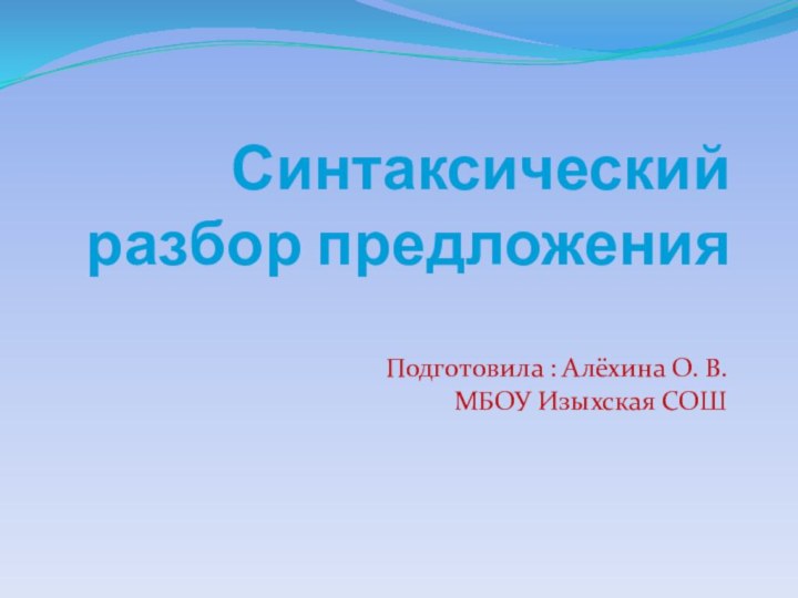 Синтаксический разбор предложенияПодготовила : Алёхина О. В. МБОУ Изыхская СОШ