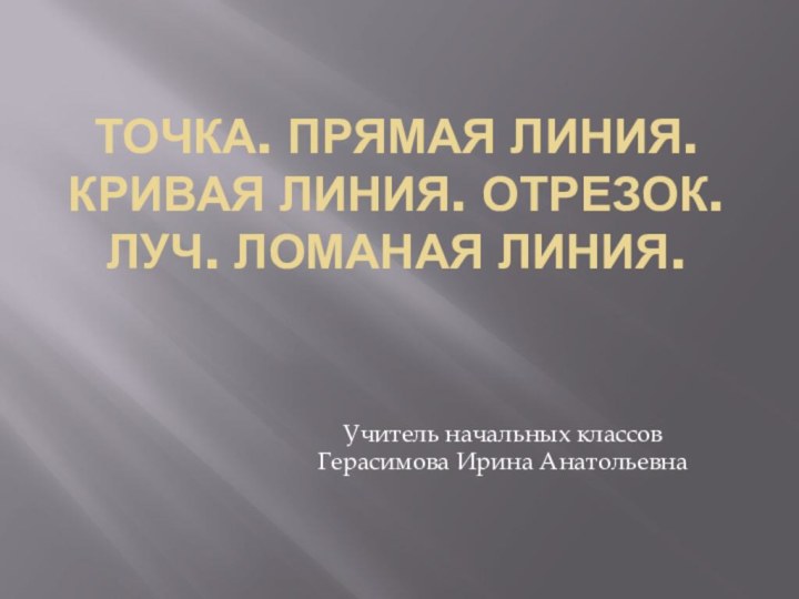 Точка. прямая линия. Кривая линия. Отрезок. Луч. Ломаная линия.Учитель начальных классовГерасимова Ирина Анатольевна