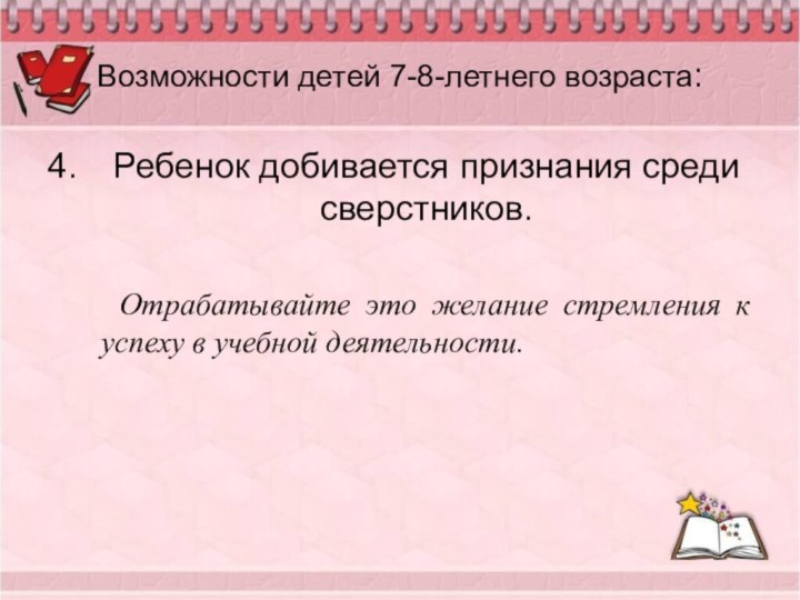 Возможности детей 7-8-летнего возраста:Ребенок добивается признания среди сверстников.   Отрабатывайте это