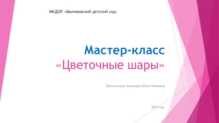 Мастер-класс  «Цветочные шары»Воспитатель: Кучешева Юлия Ивановна2015 год.МКДОУ «Малиновский детский сад»