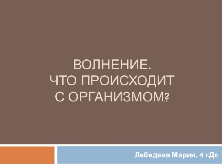 Волнение. Что происходит  с организмом?Лебедева Мария, 4 «Д»