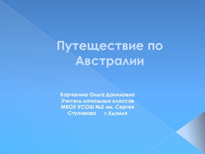 Путеществие по АвстралииКорчагина Ольга ДаниловнаУчитель начальных классовМБОУ УСОШ №2 им. Сергея Ступакова   г.Удомля