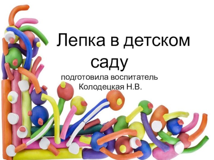 Лепка в детском саду подготовила воспитатель  Колодецкая Н.В.